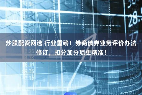 炒股配资网选 行业重磅！券商债券业务评价办法修订，扣分加分项更精准！