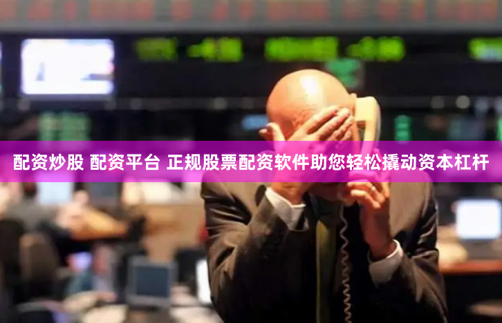 配资炒股 配资平台 正规股票配资软件助您轻松撬动资本杠杆