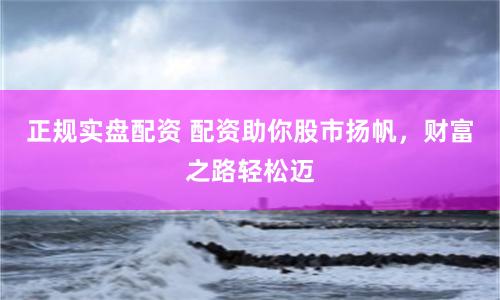 正规实盘配资 配资助你股市扬帆，财富之路轻松迈