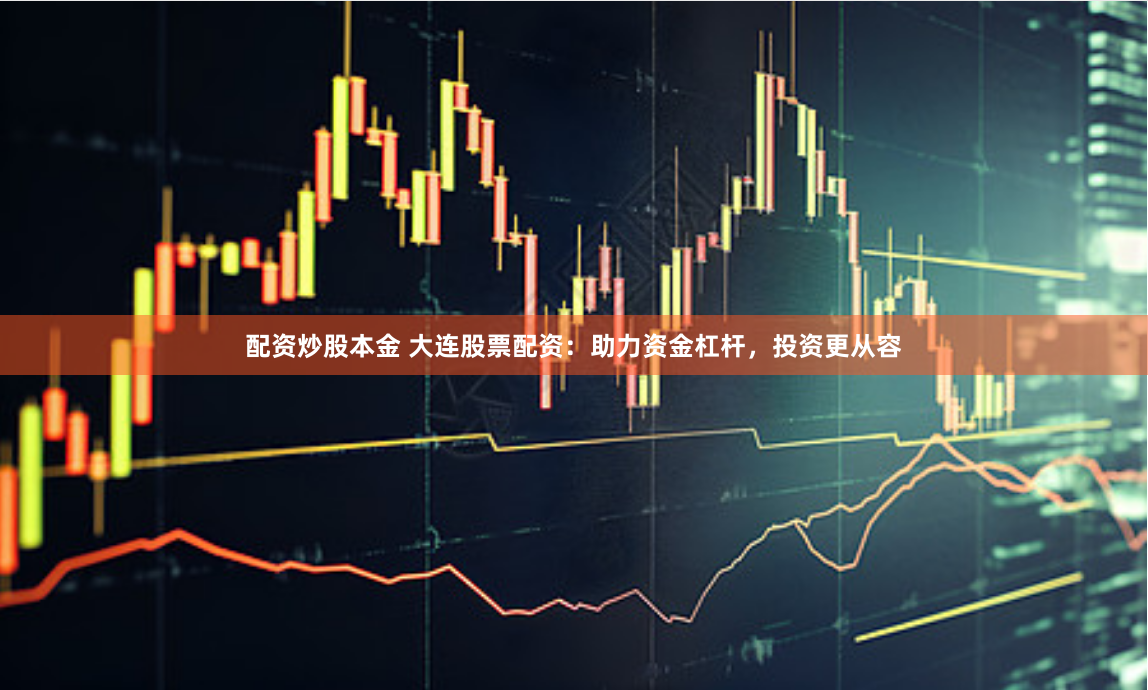 配资炒股本金 大连股票配资：助力资金杠杆，投资更从容