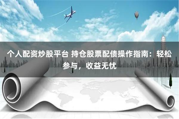 个人配资炒股平台 持仓股票配债操作指南：轻松参与，收益无忧