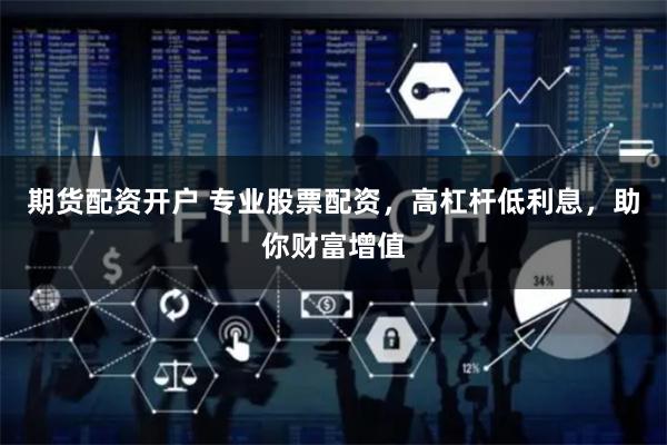 期货配资开户 专业股票配资，高杠杆低利息，助你财富增值