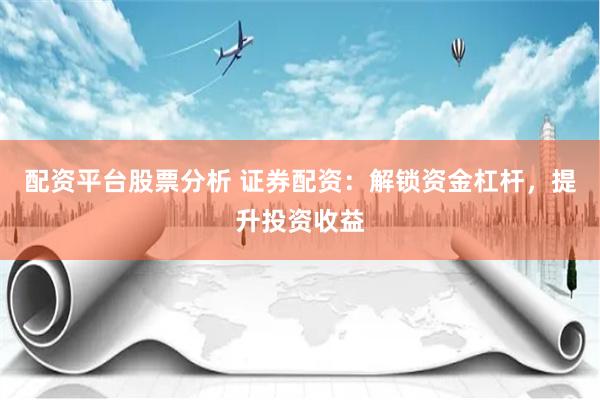 配资平台股票分析 证券配资：解锁资金杠杆，提升投资收益