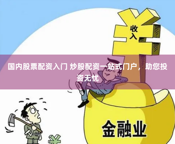 国内股票配资入门 炒股配资一站式门户，助您投资无忧