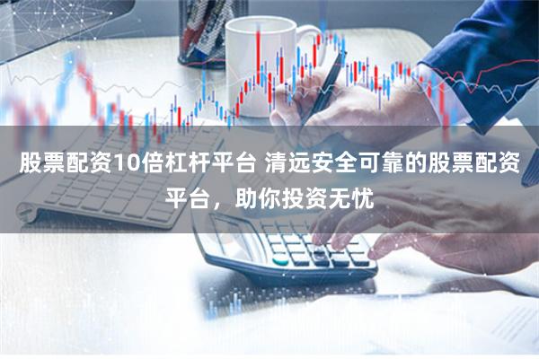 股票配资10倍杠杆平台 清远安全可靠的股票配资平台，助你投资无忧