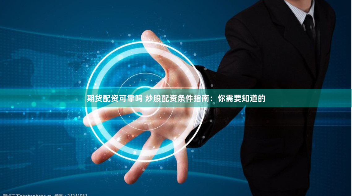 期货配资可靠吗 炒股配资条件指南：你需要知道的