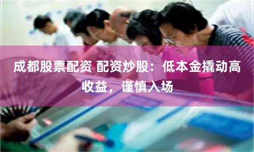 成都股票配资 配资炒股：低本金撬动高收益，谨慎入场