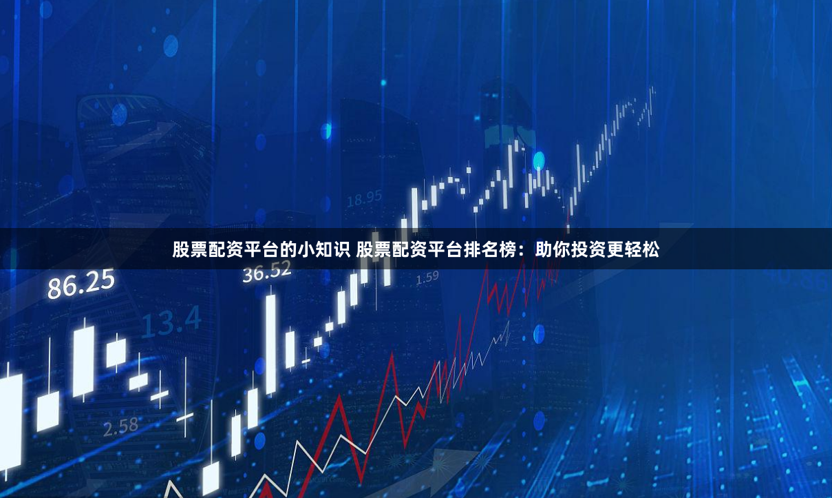 股票配资平台的小知识 股票配资平台排名榜：助你投资更轻松