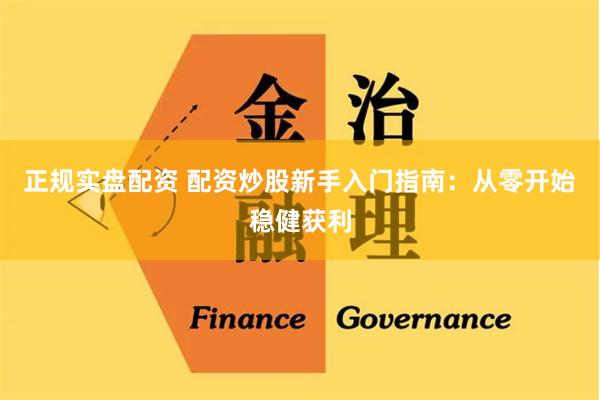 正规实盘配资 配资炒股新手入门指南：从零开始稳健获利