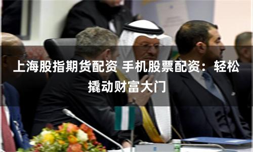 上海股指期货配资 手机股票配资：轻松撬动财富大门