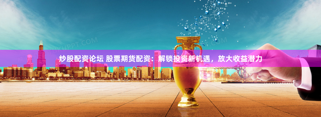 炒股配资论坛 股票期货配资：解锁投资新机遇，放大收益潜力