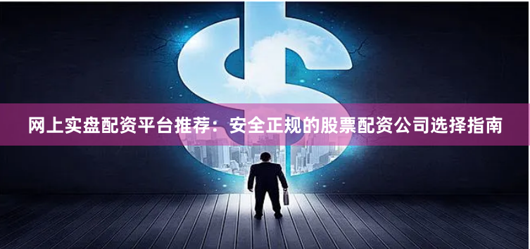 网上实盘配资平台推荐：安全正规的股票配资公司选择指南