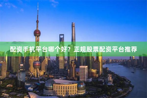 配资手机平台哪个好？正规股票配资平台推荐