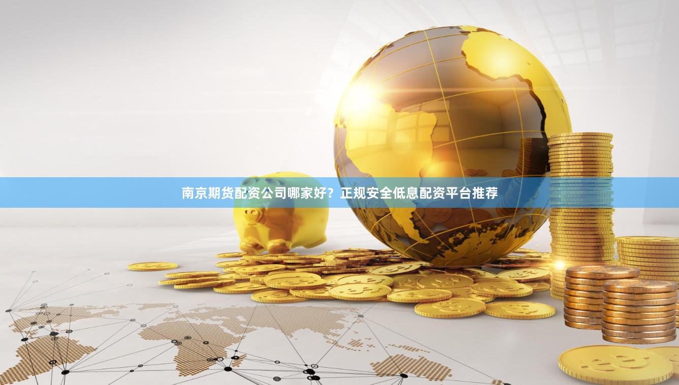 南京期货配资公司哪家好？正规安全低息配资平台推荐
