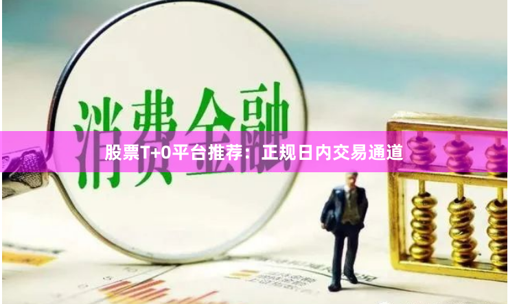 股票T+0平台推荐：正规日内交易通道