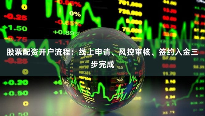 股票配资开户流程：线上申请、风控审核、签约入金三步完成